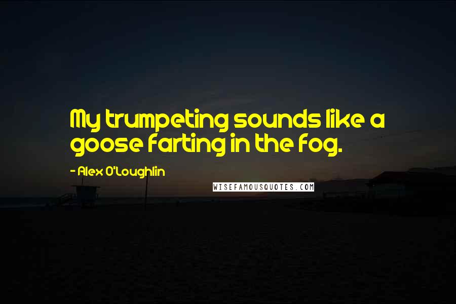 Alex O'Loughlin quotes: My trumpeting sounds like a goose farting in the fog.