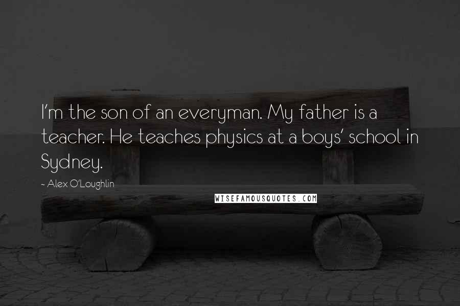 Alex O'Loughlin quotes: I'm the son of an everyman. My father is a teacher. He teaches physics at a boys' school in Sydney.
