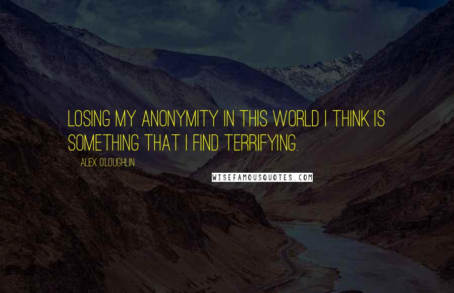 Alex O'Loughlin quotes: Losing my anonymity in this world I think is something that I find terrifying.