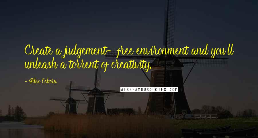 Alex Osborn quotes: Create a judgement-free environment and you'll unleash a torrent of creativity. Alex Osborn quotes: Create a judgement-free environment and you'll unleash a torrent of creativity.