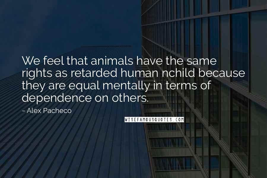 Alex Pacheco quotes: We feel that animals have the same rights as retarded human nchild because they are equal mentally in terms of dependence on others.