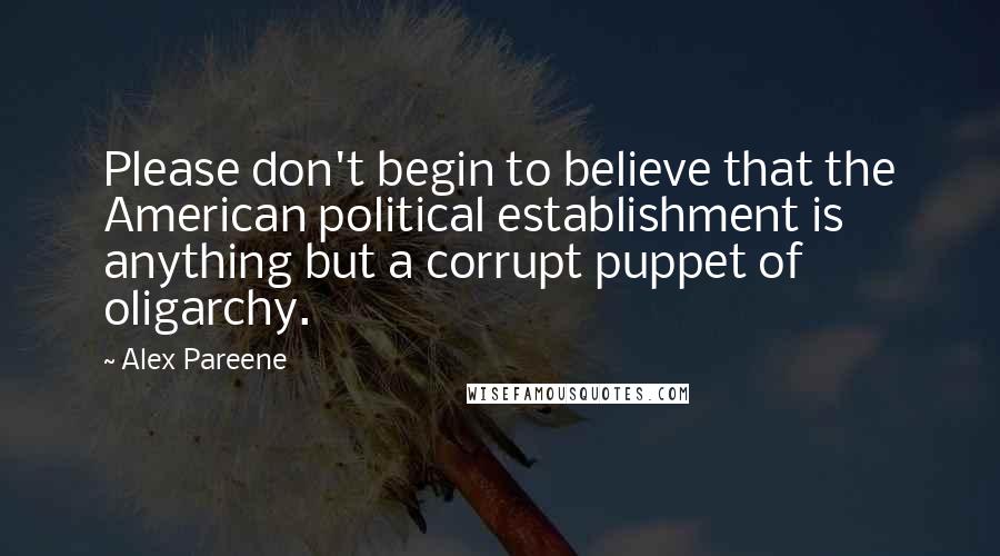 Alex Pareene quotes: Please don't begin to believe that the American political establishment is anything but a corrupt puppet of oligarchy.
