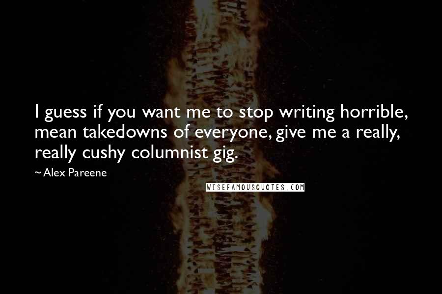 Alex Pareene quotes: I guess if you want me to stop writing horrible, mean takedowns of everyone, give me a really, really cushy columnist gig.