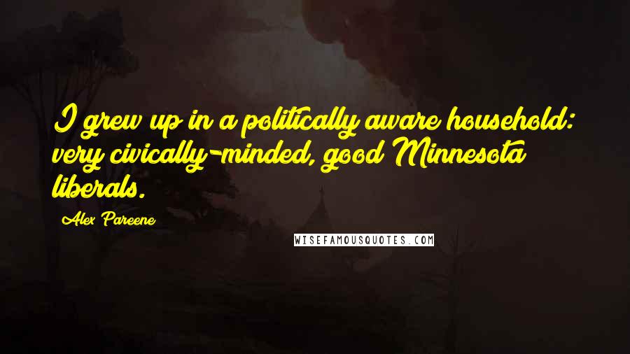 Alex Pareene quotes: I grew up in a politically aware household: very civically-minded, good Minnesota liberals.