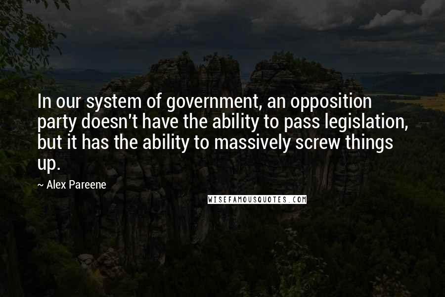 Alex Pareene quotes: In our system of government, an opposition party doesn't have the ability to pass legislation, but it has the ability to massively screw things up.
