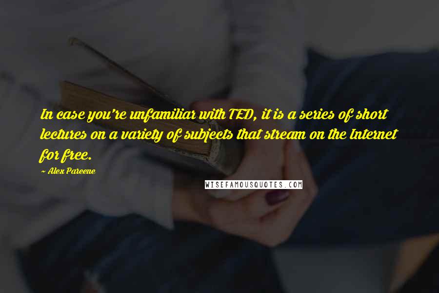 Alex Pareene quotes: In case you're unfamiliar with TED, it is a series of short lectures on a variety of subjects that stream on the Internet for free.