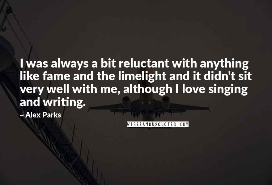 Alex Parks quotes: I was always a bit reluctant with anything like fame and the limelight and it didn't sit very well with me, although I love singing and writing.