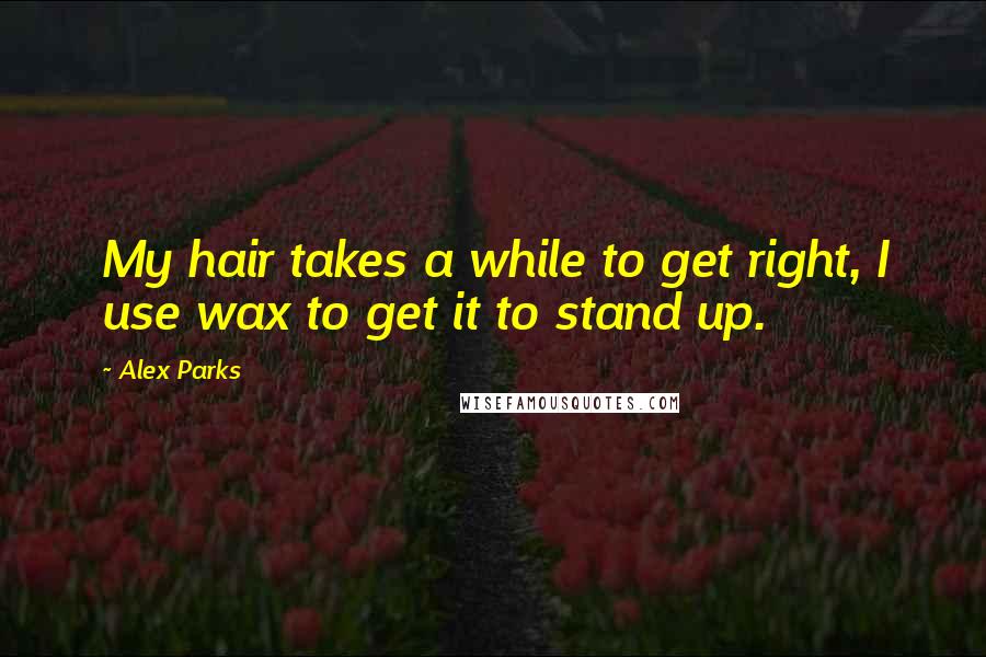Alex Parks quotes: My hair takes a while to get right, I use wax to get it to stand up.