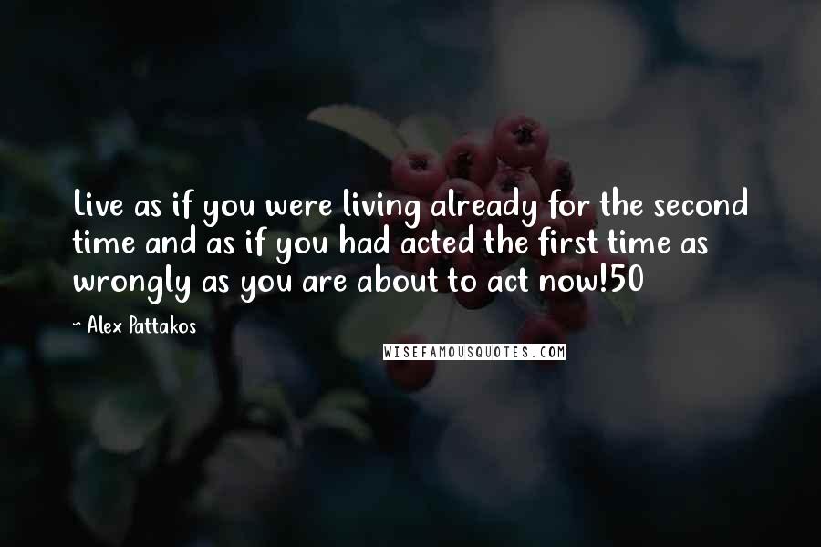 Alex Pattakos quotes: Live as if you were living already for the second time and as if you had acted the first time as wrongly as you are about to act now!50