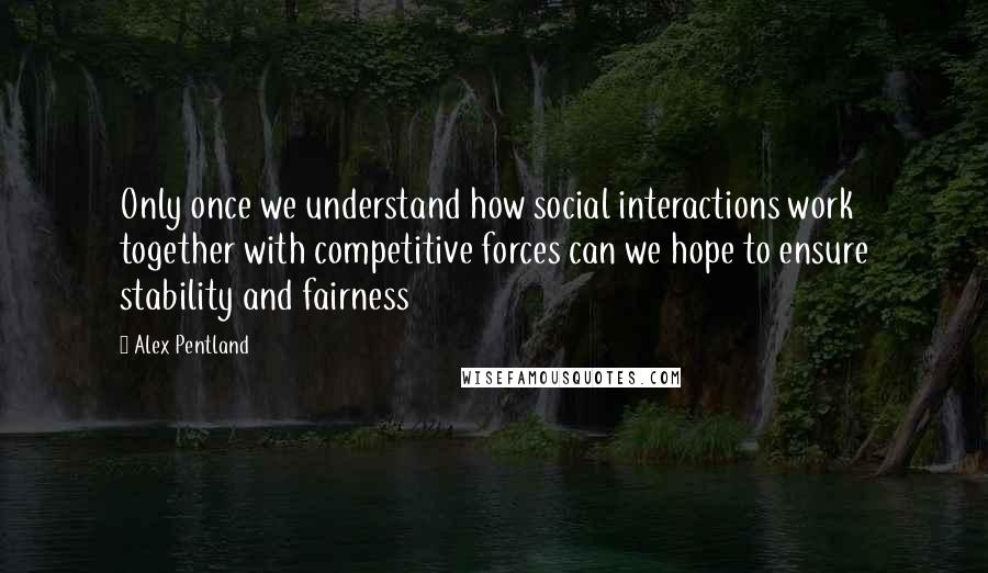 Alex Pentland quotes: Only once we understand how social interactions work together with competitive forces can we hope to ensure stability and fairness Alex Pentland quotes: Only once we understand how social interactions work together with competitive forces can we hope to ensure stability and fairness