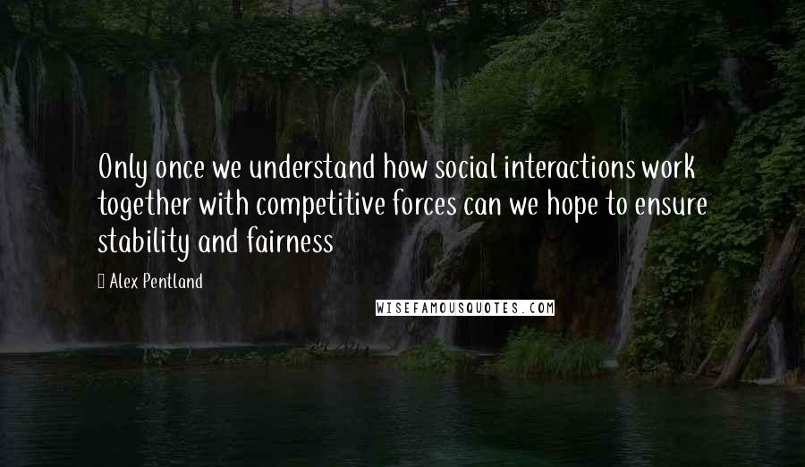 Alex Pentland quotes: Only once we understand how social interactions work together with competitive forces can we hope to ensure stability and fairness