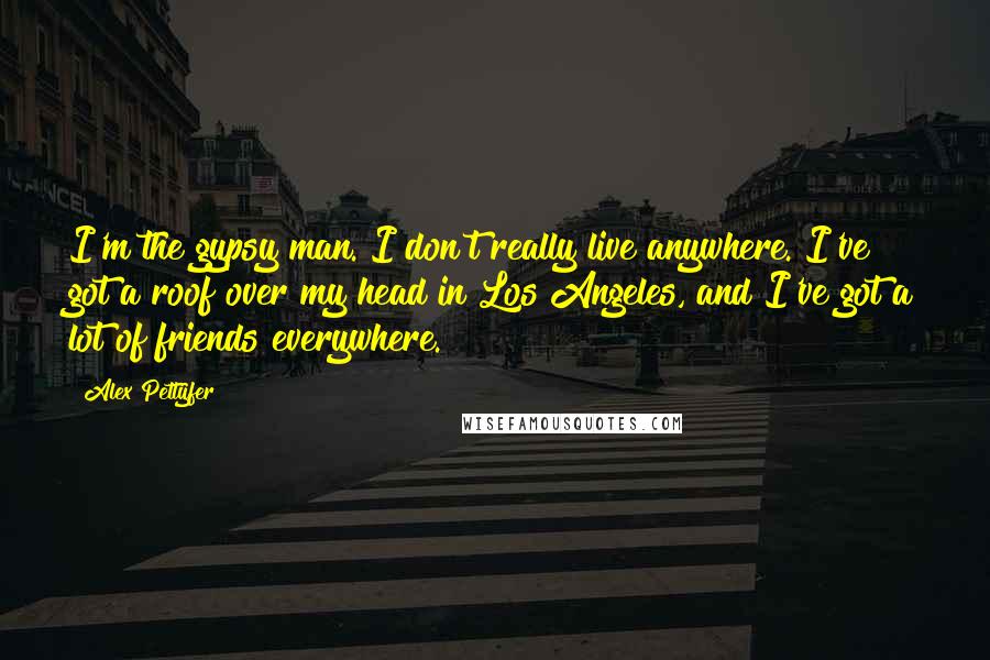 Alex Pettyfer quotes: I'm the gypsy man. I don't really live anywhere. I've got a roof over my head in Los Angeles, and I've got a lot of friends everywhere. Alex Pettyfer quotes: I'm the gypsy man. I don't really live anywhere. I've got a roof over my head in Los Angeles, and I've got a lot of friends everywhere.