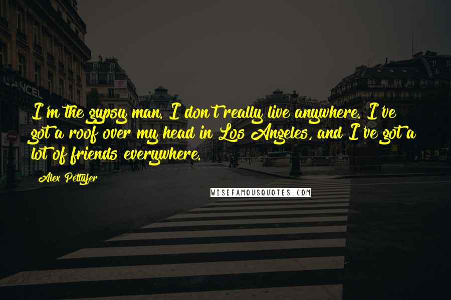 Alex Pettyfer quotes: I'm the gypsy man. I don't really live anywhere. I've got a roof over my head in Los Angeles, and I've got a lot of friends everywhere.