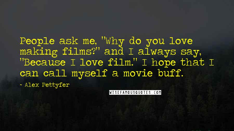 Alex Pettyfer quotes: People ask me, "Why do you love making films?" and I always say, "Because I love film." I hope that I can call myself a movie buff. Alex Pettyfer quotes: People ask me, "Why do you love making films?" and I always say, "Because I love film." I hope that I can call myself a movie buff.