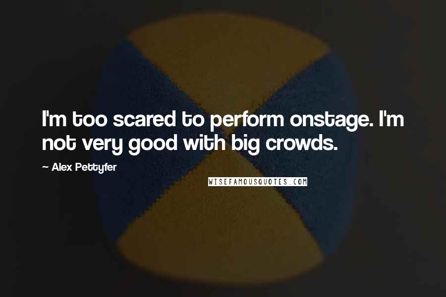 Alex Pettyfer quotes: I'm too scared to perform onstage. I'm not very good with big crowds.