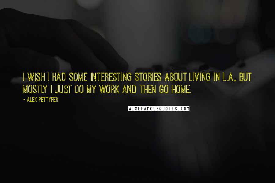 Alex Pettyfer quotes: I wish I had some interesting stories about living in L.A., but mostly I just do my work and then go home.