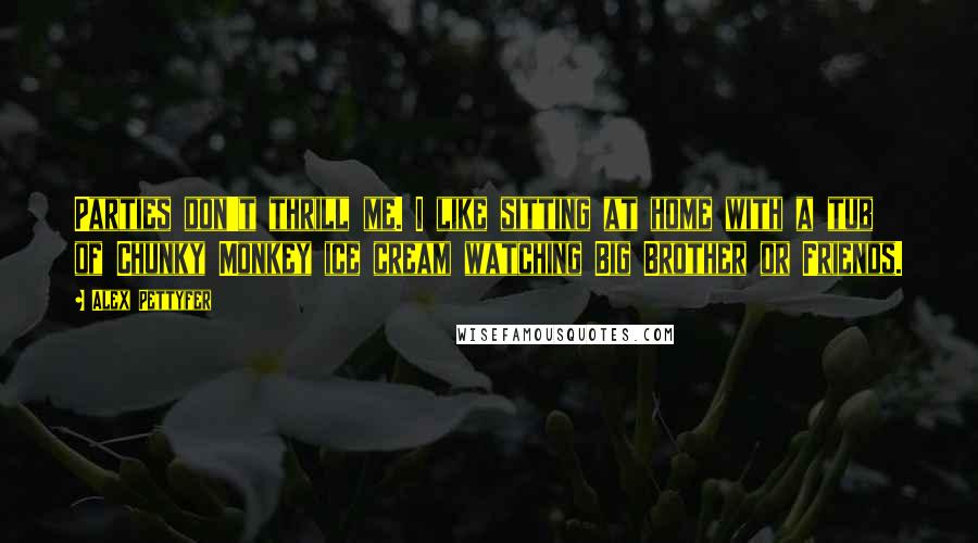 Alex Pettyfer quotes: Parties don't thrill me. I like sitting at home with a tub of Chunky Monkey ice cream watching Big Brother or Friends.