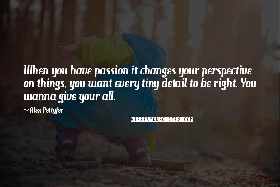 Alex Pettyfer quotes: When you have passion it changes your perspective on things, you want every tiny detail to be right. You wanna give your all. Alex Pettyfer quotes: When you have passion it changes your perspective on things, you want every tiny detail to be right. You wanna give your all.