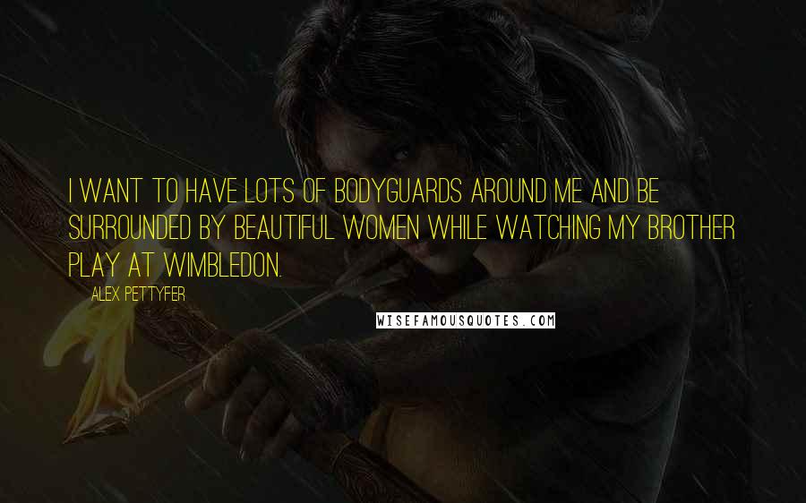 Alex Pettyfer quotes: I want to have lots of bodyguards around me and be surrounded by beautiful women while watching my brother play at Wimbledon. Alex Pettyfer quotes: I want to have lots of bodyguards around me and be surrounded by beautiful women while watching my brother play at Wimbledon.