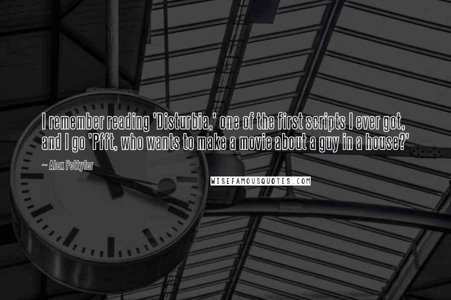 Alex Pettyfer quotes: I remember reading 'Disturbia,' one of the first scripts I ever got, and I go 'Pfft, who wants to make a movie about a guy in a house?'