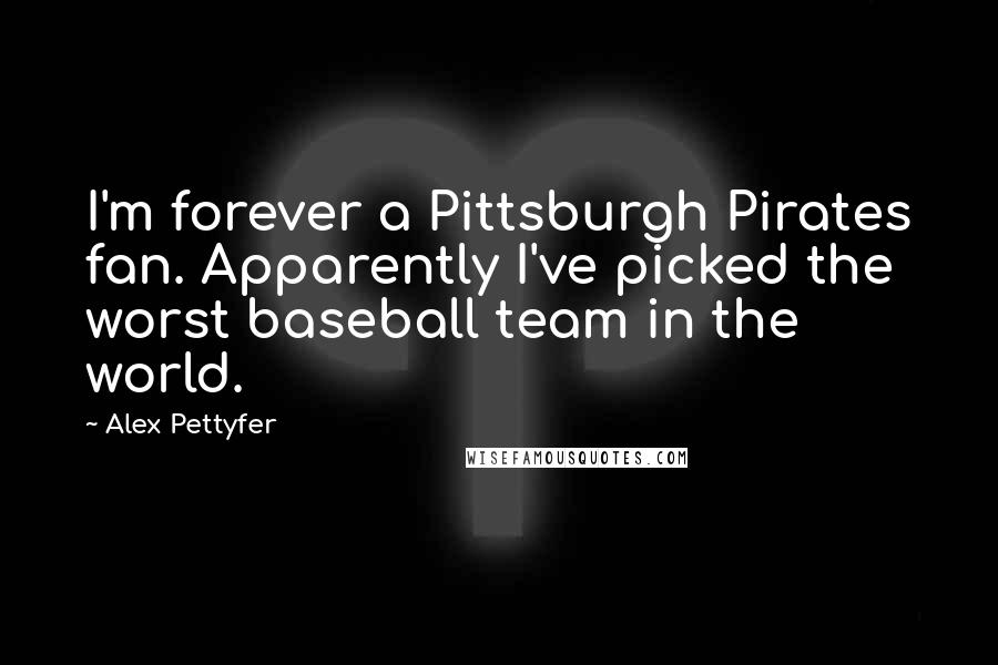 Alex Pettyfer quotes: I'm forever a Pittsburgh Pirates fan. Apparently I've picked the worst baseball team in the world.
