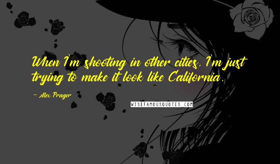 Alex Prager quotes: When I'm shooting in other cities, I'm just trying to make it look like California.