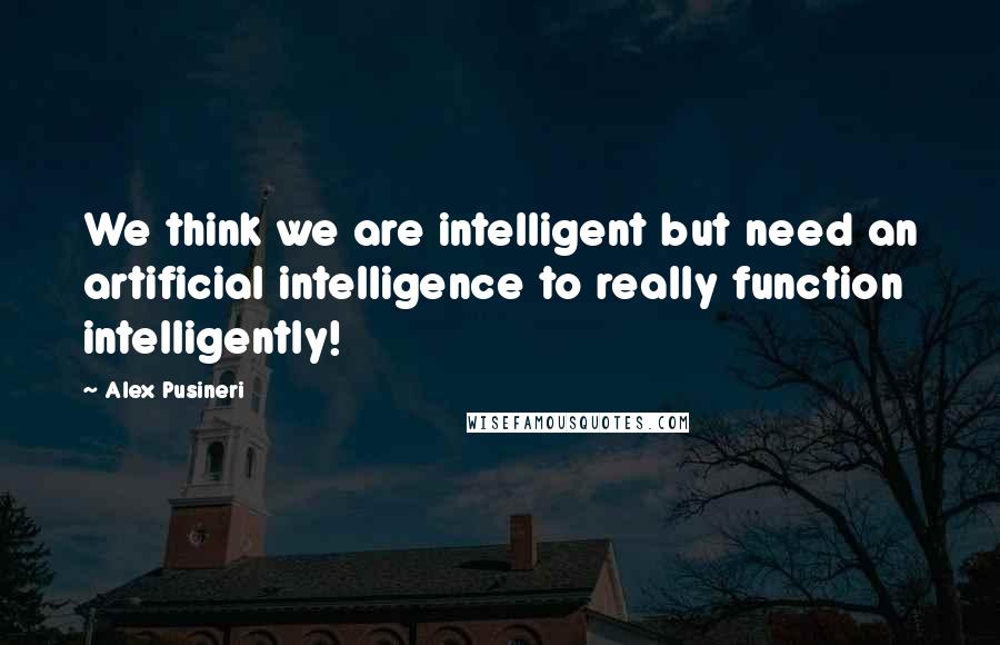 Alex Pusineri quotes: We think we are intelligent but need an artificial intelligence to really function intelligently!