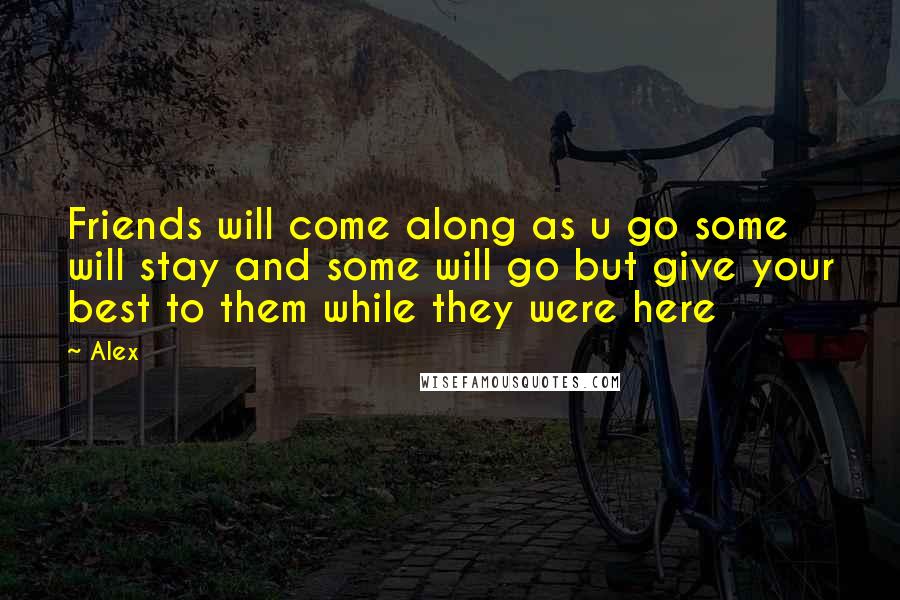 Alex quotes: Friends will come along as u go some will stay and some will go but give your best to them while they were here