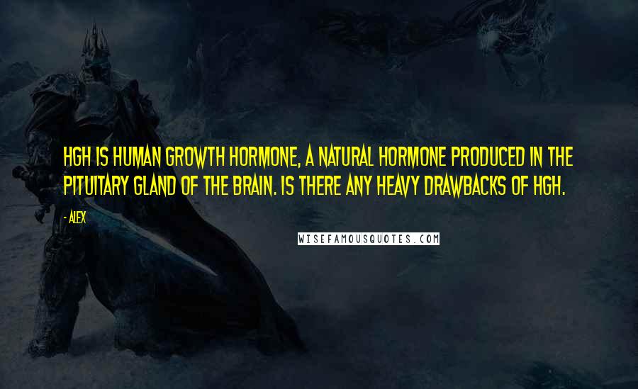 Alex quotes: HGH is Human Growth Hormone, a natural hormone produced in the pituitary gland of the brain. Is there any heavy drawbacks of HGH.