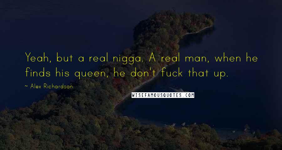 Alex Richardson quotes: Yeah, but a real nigga. A real man, when he finds his queen, he don't fuck that up.