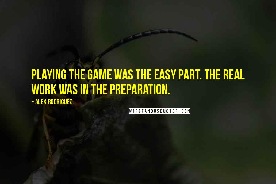 Alex Rodriguez quotes: Playing the game was the easy part. The real work was in the preparation.