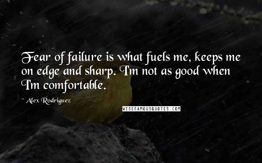 Alex Rodriguez quotes: Fear of failure is what fuels me, keeps me on edge and sharp. I'm not as good when I'm comfortable.
