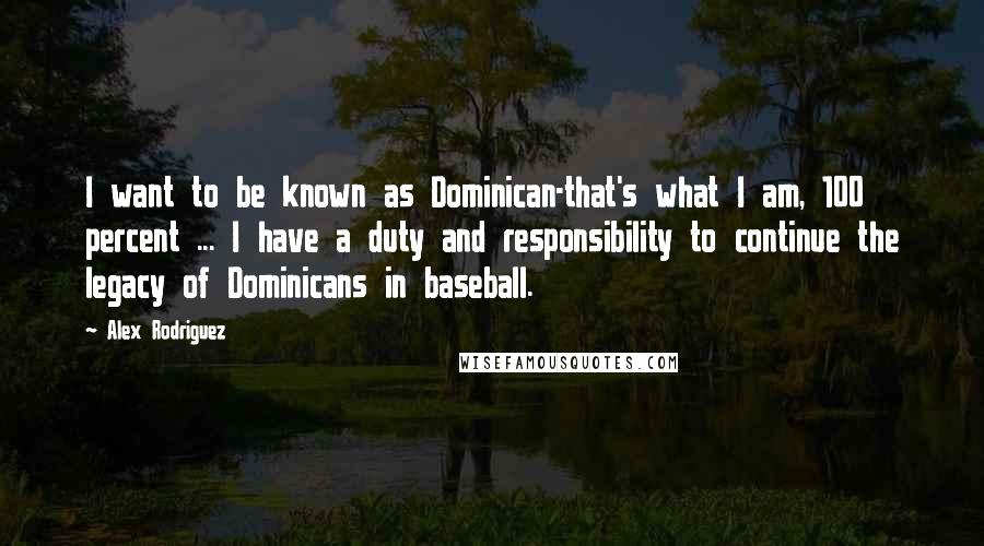 Alex Rodriguez quotes: I want to be known as Dominican-that's what I am, 100 percent ... I have a duty and responsibility to continue the legacy of Dominicans in baseball.