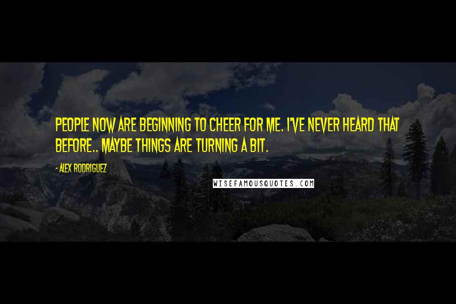 Alex Rodriguez quotes: People now are beginning to cheer for me. I've never heard that before.. Maybe things are turning a bit.
