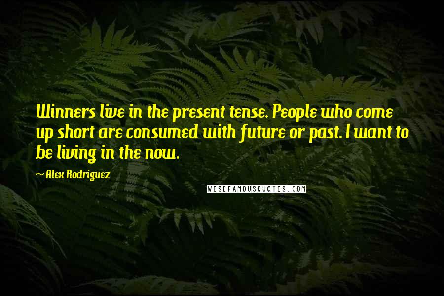 Alex Rodriguez quotes: Winners live in the present tense. People who come up short are consumed with future or past. I want to be living in the now. Alex Rodriguez quotes: Winners live in the present tense. People who come up short are consumed with future or past. I want to be living in the now.
