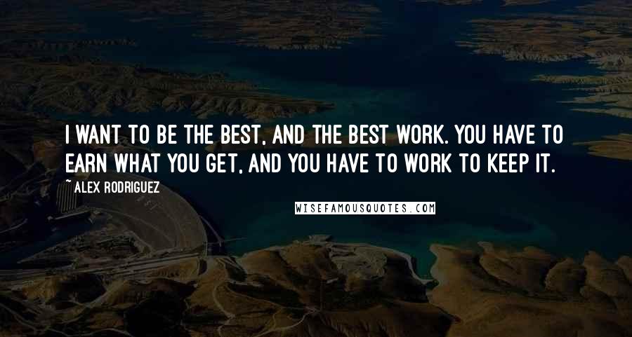 Alex Rodriguez quotes: I want to be the best, and the best work. You have to earn what you get, and you have to work to keep it. Alex Rodriguez quotes: I want to be the best, and the best work. You have to earn what you get, and you have to work to keep it.