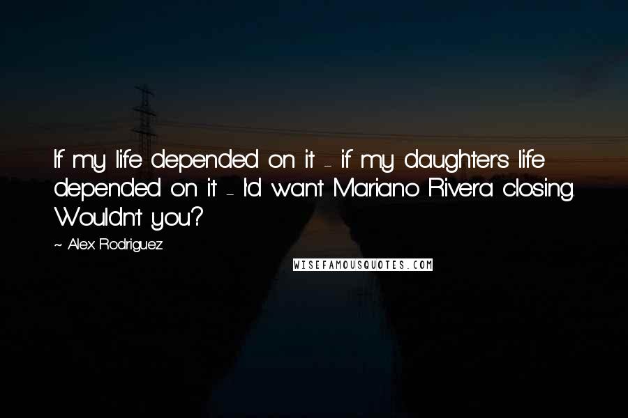 Alex Rodriguez quotes: If my life depended on it - if my daughter's life depended on it - I'd want Mariano Rivera closing. Wouldn't you? Alex Rodriguez quotes: If my life depended on it - if my daughter's life depended on it - I'd want Mariano Rivera closing. Wouldn't you?