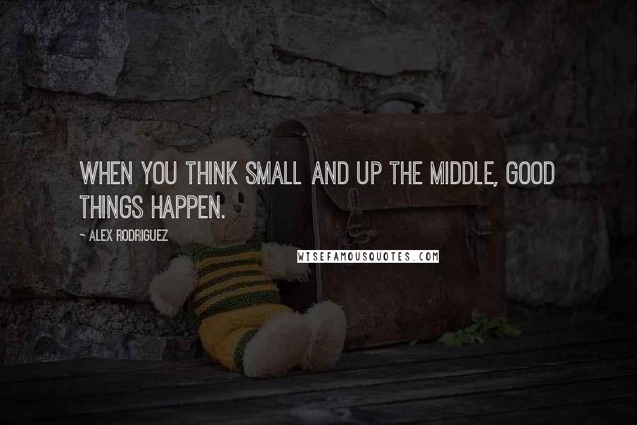 Alex Rodriguez quotes: When you think small and up the middle, good things happen.