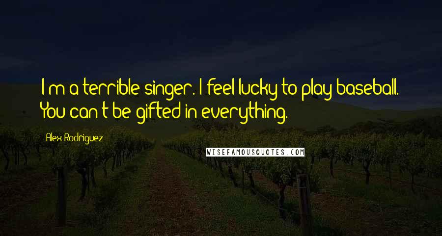 Alex Rodriguez quotes: I'm a terrible singer. I feel lucky to play baseball. You can't be gifted in everything.