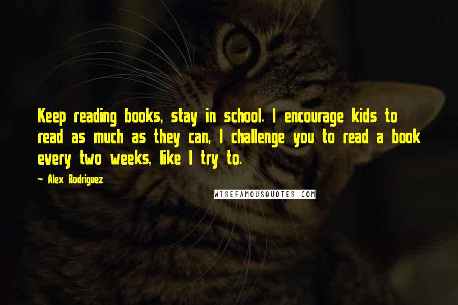 Alex Rodriguez quotes: Keep reading books, stay in school. I encourage kids to read as much as they can, I challenge you to read a book every two weeks, like I try to. Alex Rodriguez quotes: Keep reading books, stay in school. I encourage kids to read as much as they can, I challenge you to read a book every two weeks, like I try to.