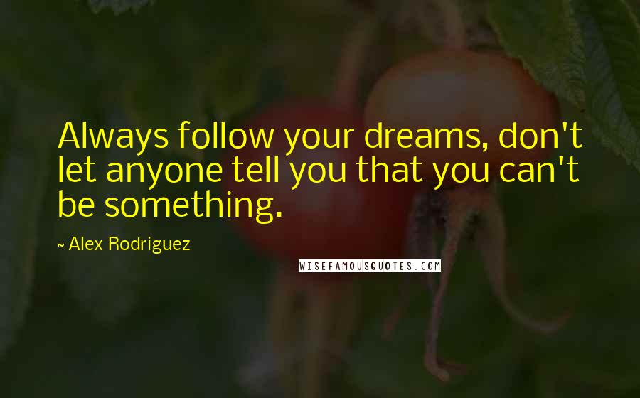 Alex Rodriguez quotes: Always follow your dreams, don't let anyone tell you that you can't be something.