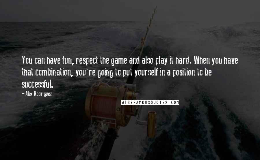 Alex Rodriguez quotes: You can have fun, respect the game and also play it hard. When you have that combination, you're going to put yourself in a position to be successful. Alex Rodriguez quotes: You can have fun, respect the game and also play it hard. When you have that combination, you're going to put yourself in a position to be successful.