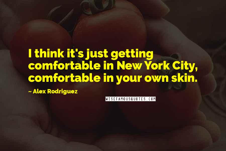 Alex Rodriguez quotes: I think it's just getting comfortable in New York City, comfortable in your own skin.