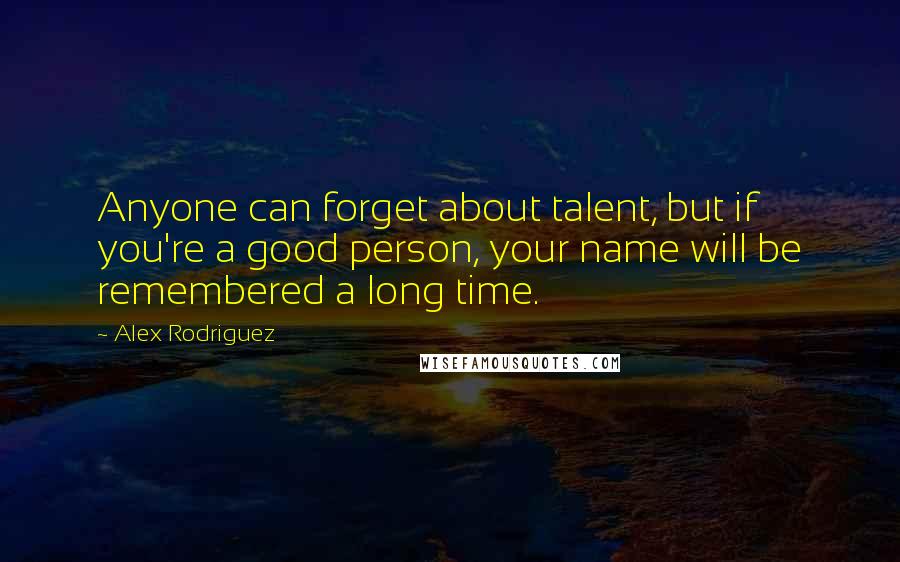 Alex Rodriguez quotes: Anyone can forget about talent, but if you're a good person, your name will be remembered a long time.