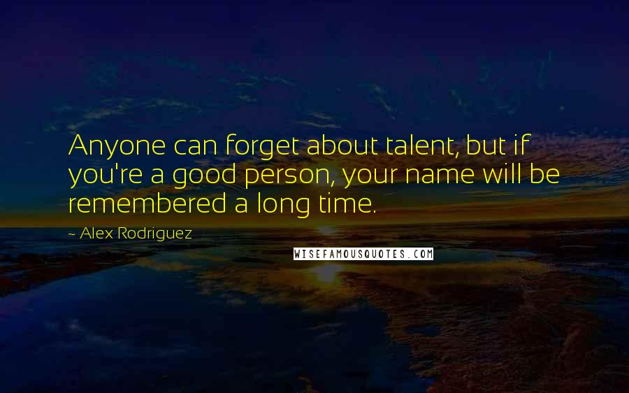 Alex Rodriguez quotes: Anyone can forget about talent, but if you're a good person, your name will be remembered a long time. Alex Rodriguez quotes: Anyone can forget about talent, but if you're a good person, your name will be remembered a long time.