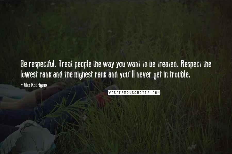 Alex Rodriguez quotes: Be respectful. Treat people the way you want to be treated. Respect the lowest rank and the highest rank and you'll never get in trouble. Alex Rodriguez quotes: Be respectful. Treat people the way you want to be treated. Respect the lowest rank and the highest rank and you'll never get in trouble.