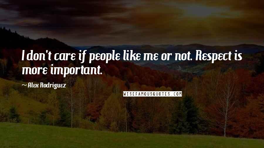 Alex Rodriguez quotes: I don't care if people like me or not. Respect is more important.