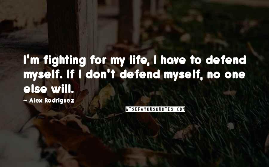 Alex Rodriguez quotes: I'm fighting for my life, I have to defend myself. If I don't defend myself, no one else will.