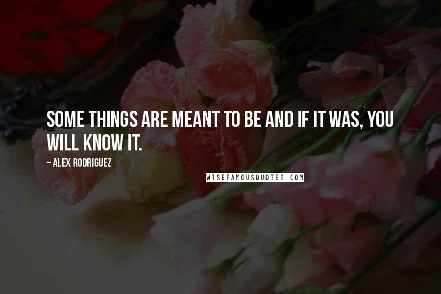 Alex Rodriguez quotes: Some things are meant to be and if it was, you will know it.