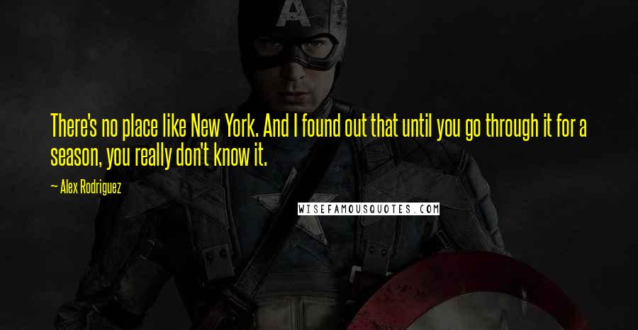 Alex Rodriguez quotes: There's no place like New York. And I found out that until you go through it for a season, you really don't know it. Alex Rodriguez quotes: There's no place like New York. And I found out that until you go through it for a season, you really don't know it.